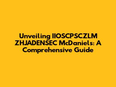 Unveiling IIOSCPSCZLM ZHJADENSEC McDaniels: A Comprehensive Guide