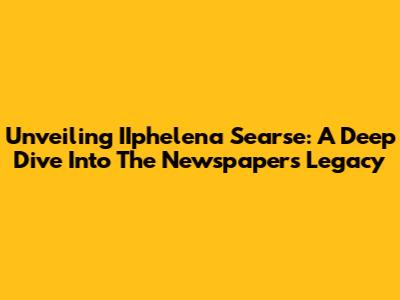 Unveiling IIphelena Searse: A Deep Dive Into The Newspaper's Legacy