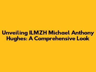 Unveiling ILMZH Michael Anthony Hughes: A Comprehensive Look