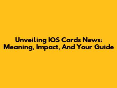 Unveiling IOS Cards News: Meaning, Impact, And Your Guide