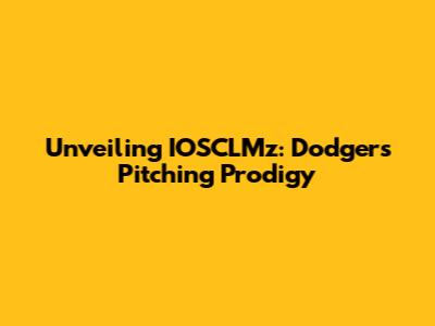 Unveiling IOSCLMz: Dodgers' Pitching Prodigy