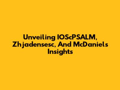 Unveiling IOScPSALM, Zhjadensesc, And McDaniels Insights