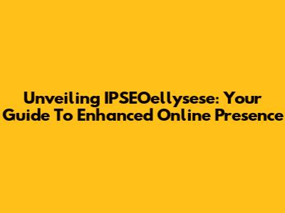 Unveiling IPSEOellysese: Your Guide To Enhanced Online Presence