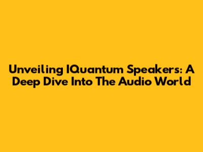 Unveiling IQuantum Speakers: A Deep Dive Into The Audio World