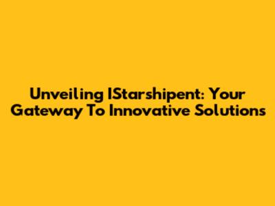 Unveiling IStarshipent: Your Gateway To Innovative Solutions