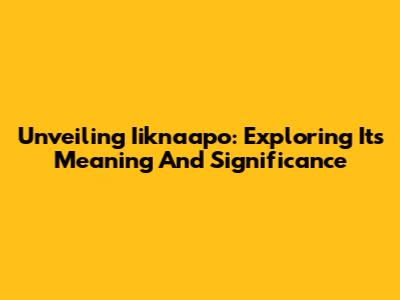 Unveiling Iiknaapo: Exploring Its Meaning And Significance