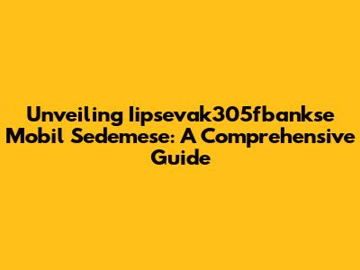 Unveiling Iipsevak305fbankse Mobil Sedemese: A Comprehensive Guide