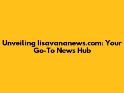 Unveiling Iisavananews.com: Your Go-To News Hub