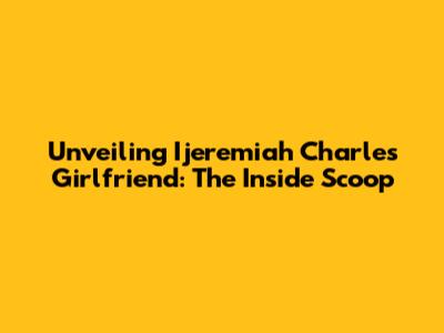 Unveiling Ijeremiah Charles' Girlfriend: The Inside Scoop