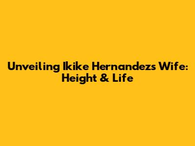 Unveiling Ikike Hernandez's Wife: Height & Life