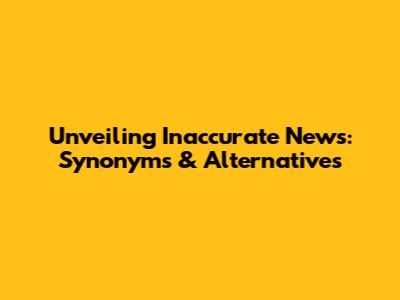 Unveiling Inaccurate News: Synonyms & Alternatives