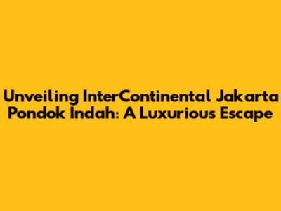 Unveiling InterContinental Jakarta Pondok Indah: A Luxurious Escape