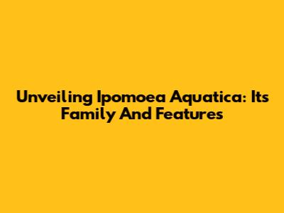 Unveiling Ipomoea Aquatica: Its Family And Features