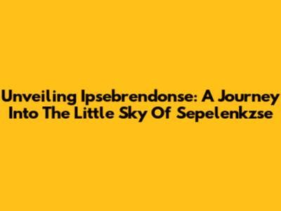 Unveiling Ipsebrendonse: A Journey Into The Little Sky Of Sepelenkzse