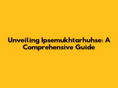 Unveiling Ipsemukhtarhuhse: A Comprehensive Guide