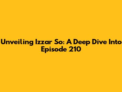 Unveiling Izzar So: A Deep Dive Into Episode 210