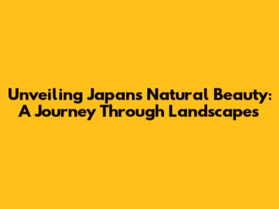 Unveiling Japan's Natural Beauty: A Journey Through Landscapes