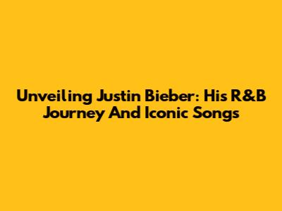 Unveiling Justin Bieber: His R&B Journey And Iconic Songs