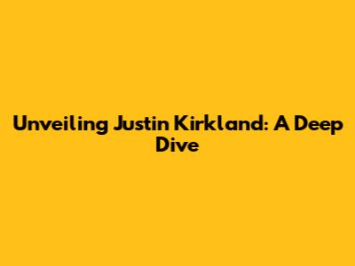 Unveiling Justin Kirkland: A Deep Dive
