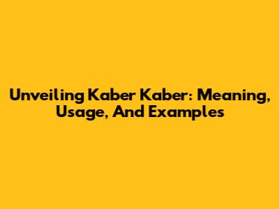 Unveiling Kaber Kaber: Meaning, Usage, And Examples