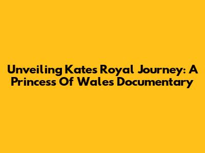Unveiling Kate's Royal Journey: A Princess Of Wales Documentary