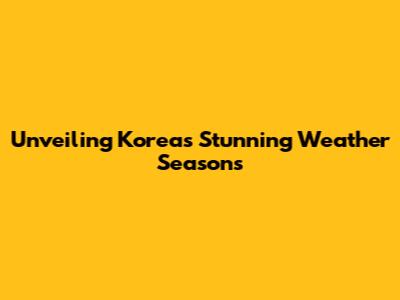Unveiling Korea's Stunning Weather Seasons