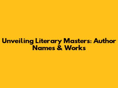 Unveiling Literary Masters: Author Names & Works