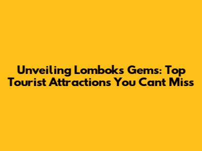 Unveiling Lombok's Gems: Top Tourist Attractions You Can't Miss
