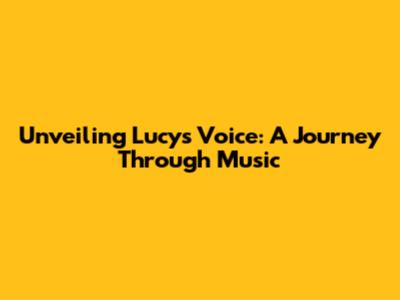 Unveiling Lucy's Voice: A Journey Through Music