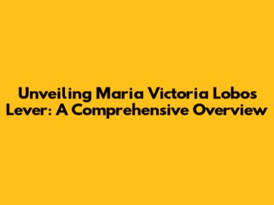 Unveiling Maria Victoria Lobos Lever: A Comprehensive Overview