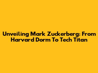 Unveiling Mark Zuckerberg: From Harvard Dorm To Tech Titan