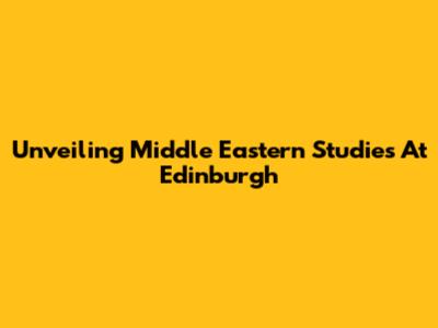 Unveiling Middle Eastern Studies At Edinburgh