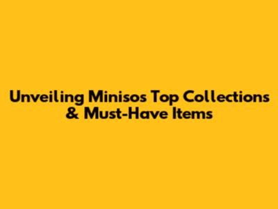 Unveiling Miniso's Top Collections & Must-Have Items