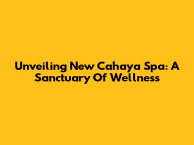 Unveiling New Cahaya Spa: A Sanctuary Of Wellness
