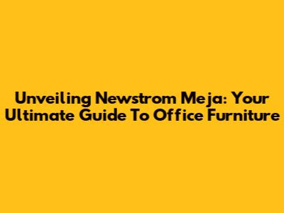 Unveiling Newstrom Meja: Your Ultimate Guide To Office Furniture