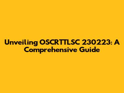 Unveiling OSCRTTLSC 230223: A Comprehensive Guide