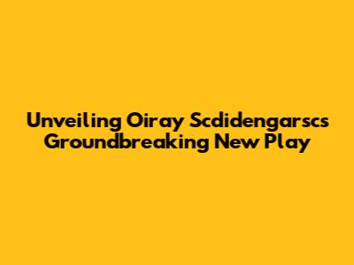 Unveiling Oiray Scdidengarsc's Groundbreaking New Play