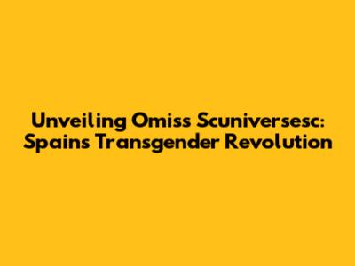 Unveiling Omiss Scuniversesc: Spain's Transgender Revolution