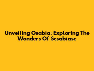 Unveiling Osabia: Exploring The Wonders Of Scsabiasc