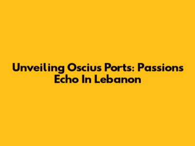 Unveiling Oscius Ports: Passion's Echo In Lebanon