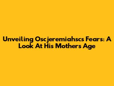 Unveiling Oscjeremiahsc's Fears: A Look At His Mother's Age