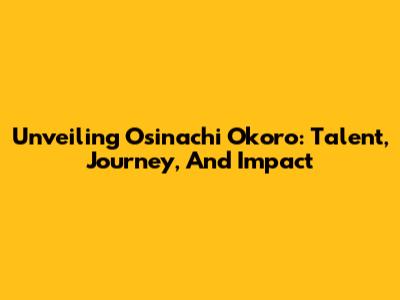 Unveiling Osinachi Okoro: Talent, Journey, And Impact