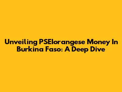 Unveiling PSEIorangese Money In Burkina Faso: A Deep Dive