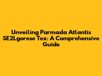 Unveiling Parmada Atlantis SE2Lgorese Tex: A Comprehensive Guide