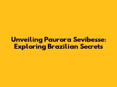 Unveiling Paurora Sevibesse: Exploring Brazilian Secrets