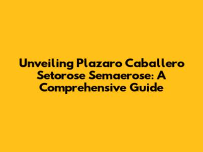 Unveiling Plazaro Caballero Setorose Semaerose: A Comprehensive Guide