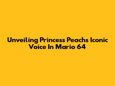 Unveiling Princess Peach's Iconic Voice In Mario 64