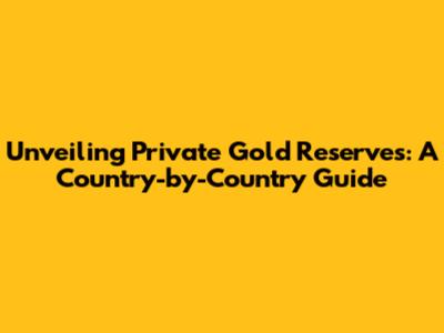 Unveiling Private Gold Reserves: A Country-by-Country Guide