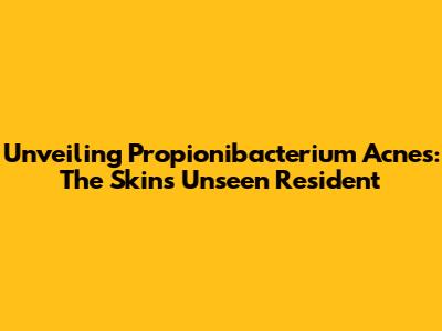 Unveiling Propionibacterium Acnes: The Skin's Unseen Resident