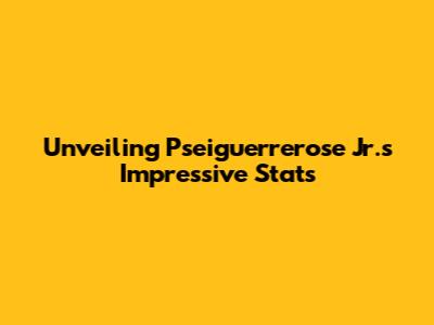 Unveiling Pseiguerrerose Jr.'s Impressive Stats